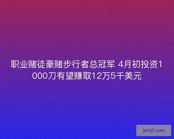职业赌徒豪赌步行者总冠军 4月初投资1000刀有望赚取12万5千美元