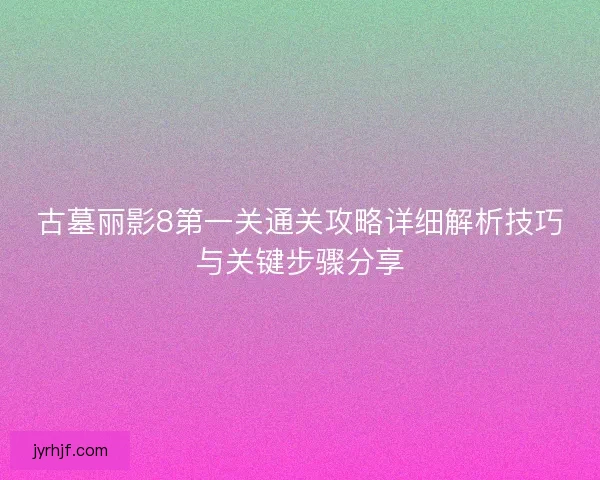 古墓丽影8第一关通关攻略详细解析技巧与关键步骤分享