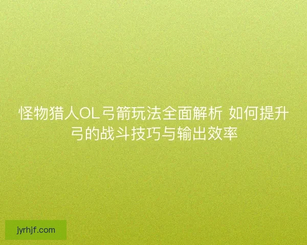 怪物猎人OL弓箭玩法全面解析 如何提升弓的战斗技巧与输出效率