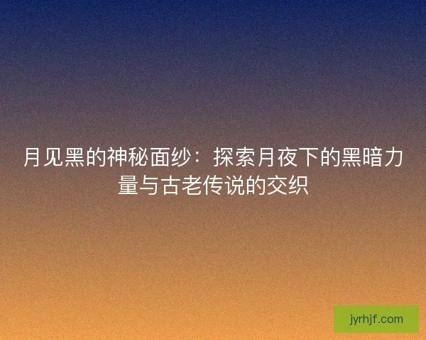 月见黑的神秘面纱：探索月夜下的黑暗力量与古老传说的交织