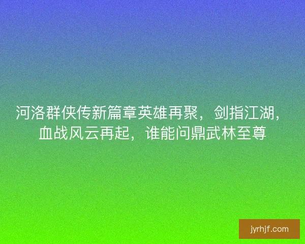 河洛群侠传新篇章英雄再聚，剑指江湖，血战风云再起，谁能问鼎武林至尊