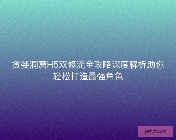 贪婪洞窟H5双修流全攻略深度解析助你轻松打造最强角色