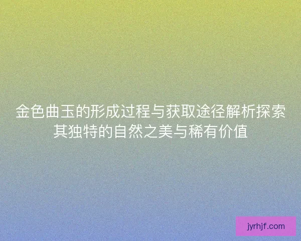 金色曲玉的形成过程与获取途径解析探索其独特的自然之美与稀有价值