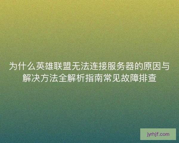 为什么英雄联盟无法连接服务器的原因与解决方法全解析指南常见故障排查