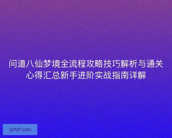 问道八仙梦境全流程攻略技巧解析与通关心得汇总新手进阶实战指南详解