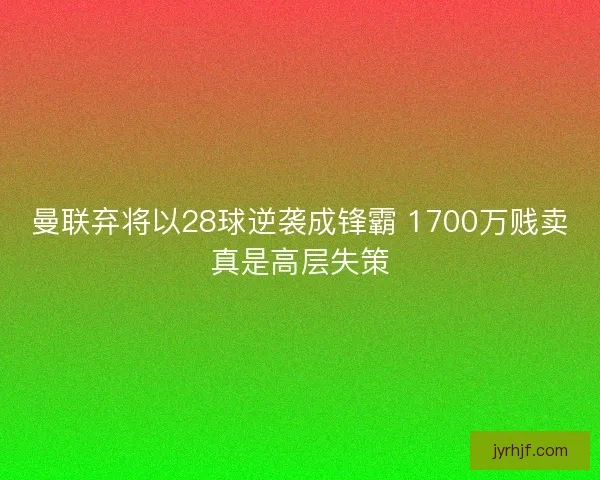 曼联弃将以28球逆袭成锋霸 1700万贱卖真是高层失策