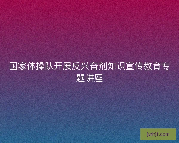 国家体操队开展反兴奋剂知识宣传教育专题讲座