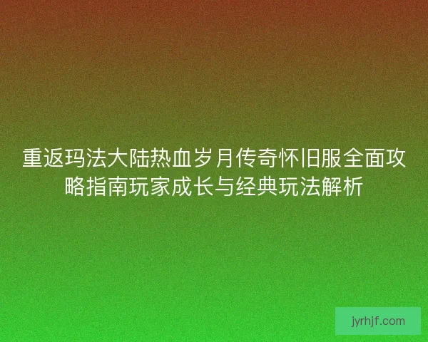 重返玛法大陆热血岁月传奇怀旧服全面攻略指南玩家成长与经典玩法解析