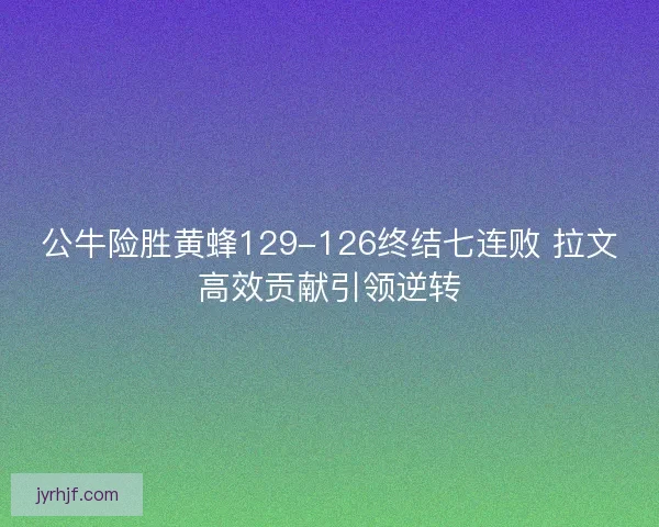 公牛险胜黄蜂129-126终结七连败 拉文高效贡献引领逆转