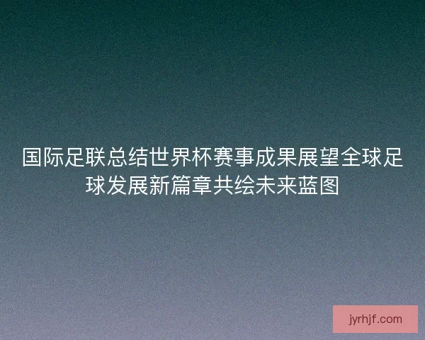 国际足联总结世界杯赛事成果展望全球足球发展新篇章共绘未来蓝图