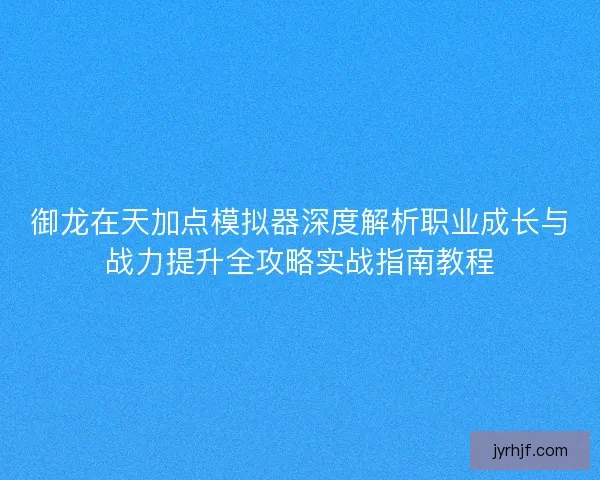 御龙在天加点模拟器深度解析职业成长与战力提升全攻略实战指南教程