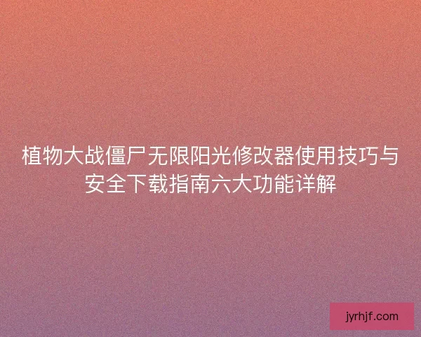 植物大战僵尸无限阳光修改器使用技巧与安全下载指南六大功能详解