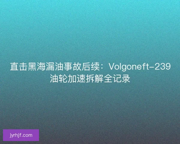 直击黑海漏油事故后续：Volgoneft-239油轮加速拆解全记录